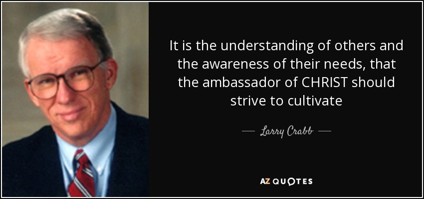 It is the understanding of others and the awareness of their needs, that the ambassador of CHRIST should strive to cultivate - Larry Crabb