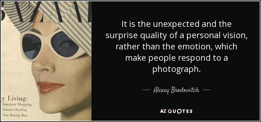 It is the unexpected and the surprise quality of a personal vision, rather than the emotion, which make people respond to a photograph. - Alexey Brodovitch