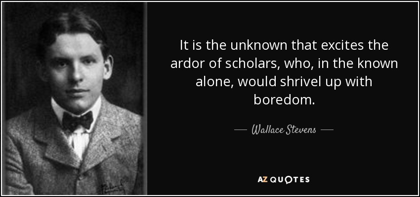 It is the unknown that excites the ardor of scholars, who, in the known alone, would shrivel up with boredom. - Wallace Stevens