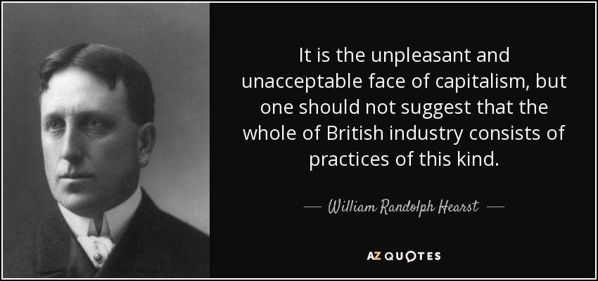 It is the unpleasant and unacceptable face of capitalism, but one should not suggest that the whole of British industry consists of practices of this kind. - William Randolph Hearst