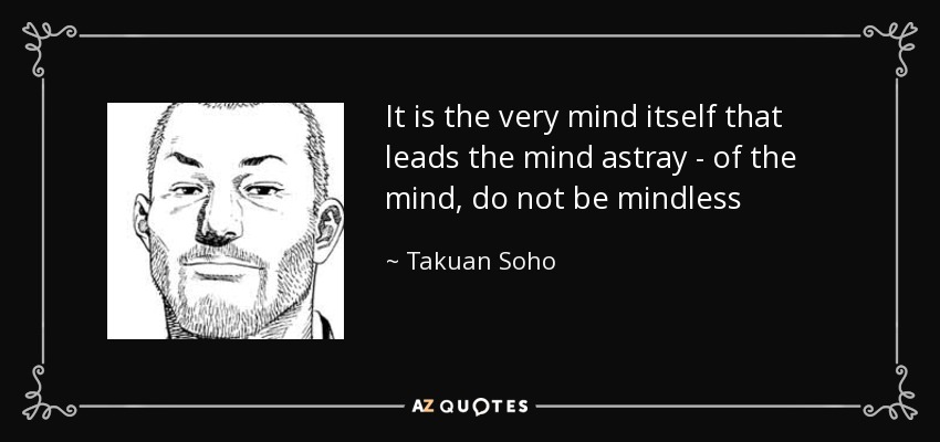It is the very mind itself that leads the mind astray - of the mind, do not be mindless - Takuan Soho
