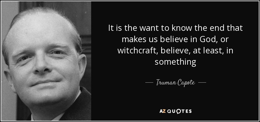 It is the want to know the end that makes us believe in God, or witchcraft, believe, at least, in something - Truman Capote