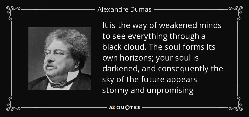 It is the way of weakened minds to see everything through a black cloud. The soul forms its own horizons; your soul is darkened, and consequently the sky of the future appears stormy and unpromising - Alexandre Dumas