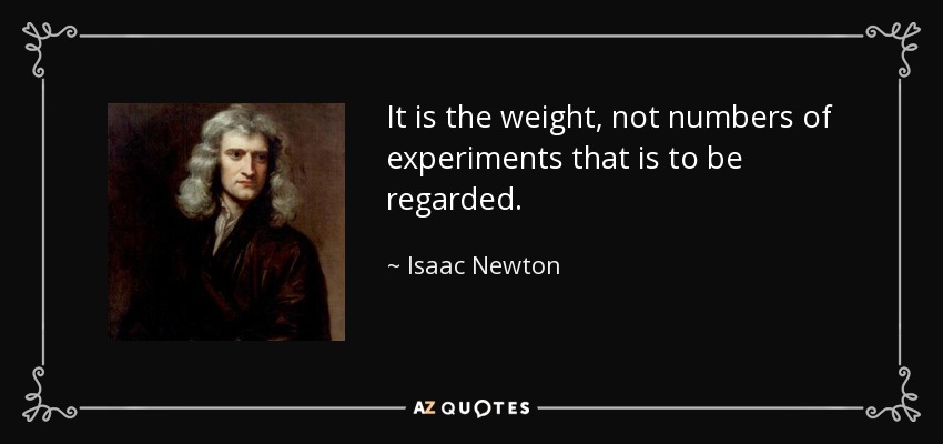 It is the weight, not numbers of experiments that is to be regarded. - Isaac Newton
