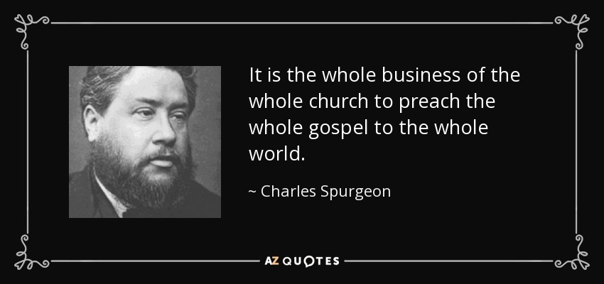 It is the whole business of the whole church to preach the whole gospel to the whole world. - Charles Spurgeon