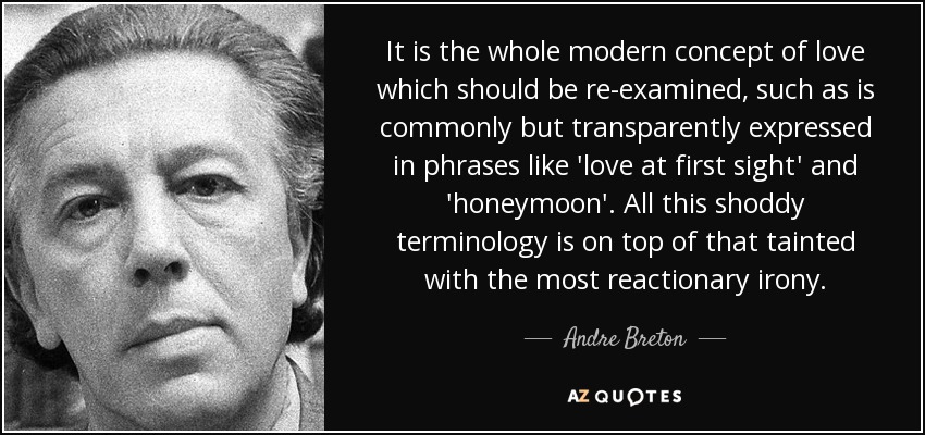 It is the whole modern concept of love which should be re-examined, such as is commonly but transparently expressed in phrases like 'love at first sight' and 'honeymoon'. All this shoddy terminology is on top of that tainted with the most reactionary irony. - Andre Breton