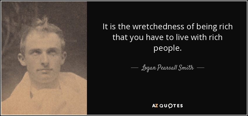 It is the wretchedness of being rich that you have to live with rich people. - Logan Pearsall Smith