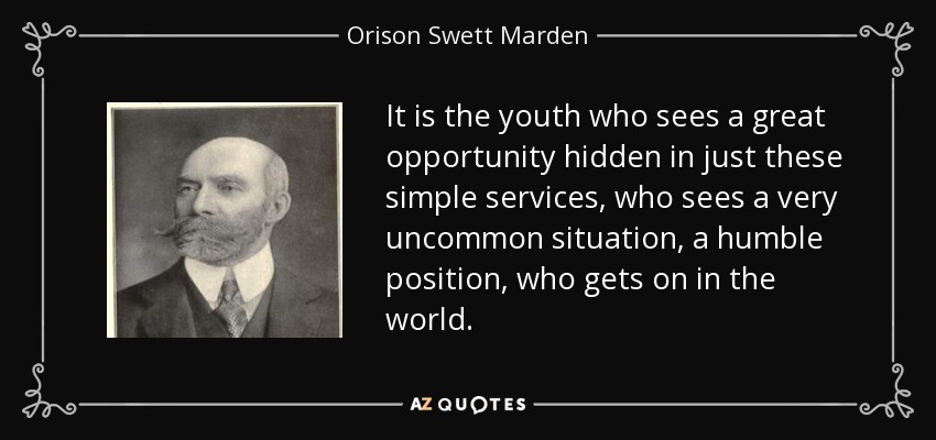 It is the youth who sees a great opportunity hidden in just these simple services, who sees a very uncommon situation, a humble position, who gets on in the world. - Orison Swett Marden