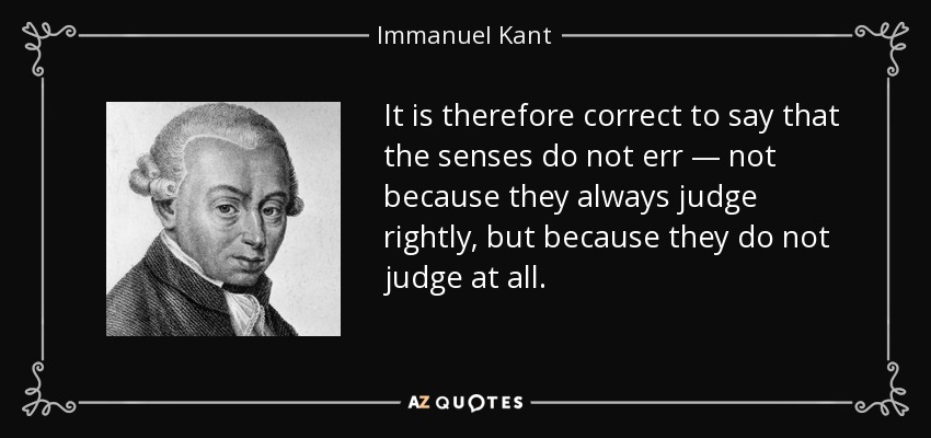 It is therefore correct to say that the senses do not err — not because they always judge rightly, but because they do not judge at all. - Immanuel Kant