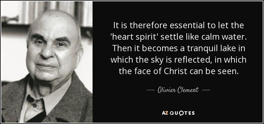 It is therefore essential to let the 'heart spirit' settle like calm water. Then it becomes a tranquil lake in which the sky is reflected, in which the face of Christ can be seen. - Olivier Clement
