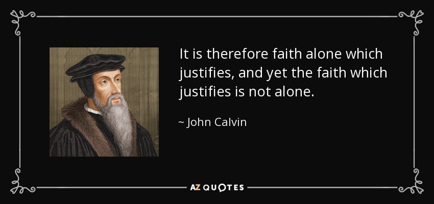 It is therefore faith alone which justifies, and yet the faith which justifies is not alone. - John Calvin