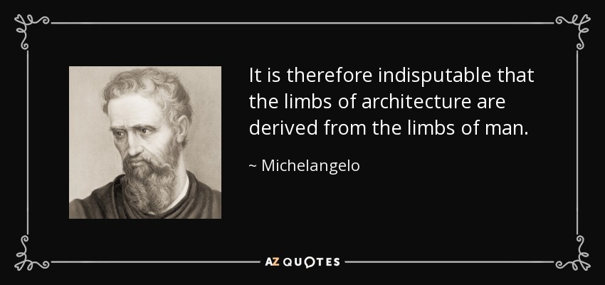It is therefore indisputable that the limbs of architecture are derived from the limbs of man. - Michelangelo