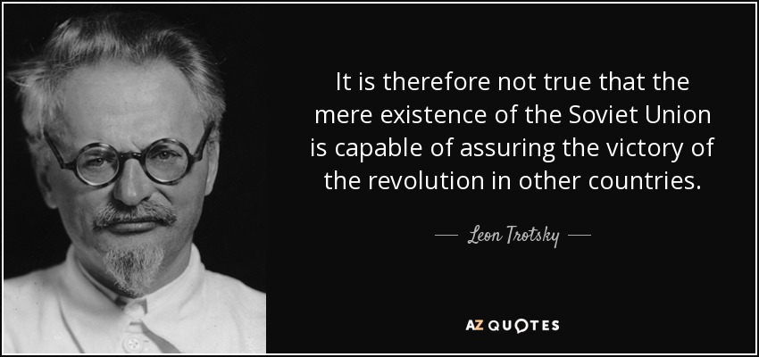 It is therefore not true that the mere existence of the Soviet Union is capable of assuring the victory of the revolution in other countries. - Leon Trotsky