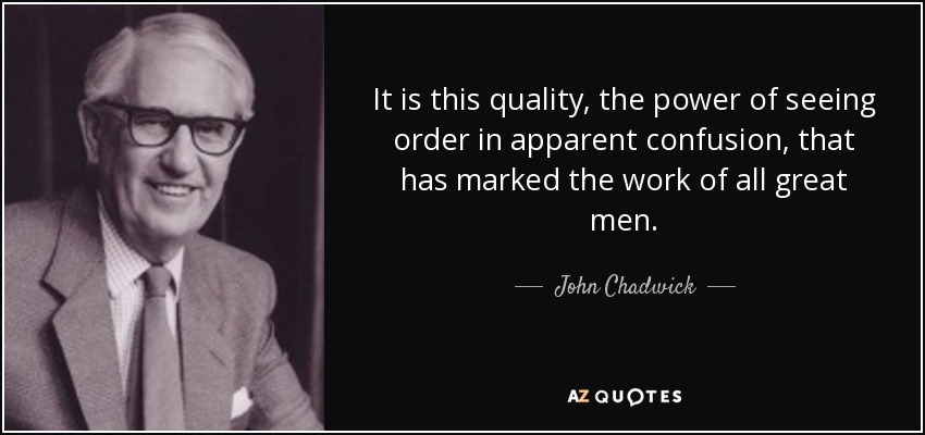 It is this quality, the power of seeing order in apparent confusion, that has marked the work of all great men. - John Chadwick