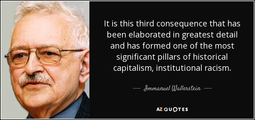 It is this third consequence that has been elaborated in greatest detail and has formed one of the most significant pillars of historical capitalism, institutional racism. - Immanuel Wallerstein