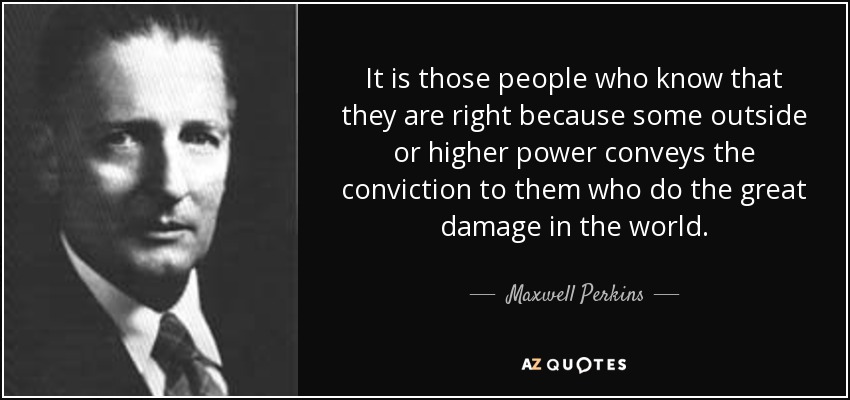 It is those people who know that they are right because some outside or higher power conveys the conviction to them who do the great damage in the world. - Maxwell Perkins