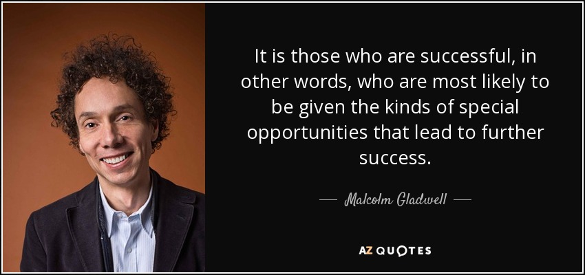 It is those who are successful, in other words, who are most likely to be given the kinds of special opportunities that lead to further success. - Malcolm Gladwell