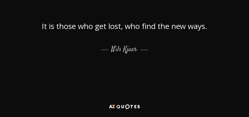 It is those who get lost, who find the new ways. - Nils Kjaer