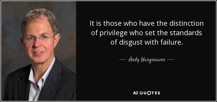 It is those who have the distinction of privilege who set the standards of disgust with failure. - Andy Hargreaves