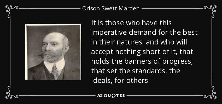 It is those who have this imperative demand for the best in their natures, and who will accept nothing short of it, that holds the banners of progress, that set the standards, the ideals, for others. - Orison Swett Marden