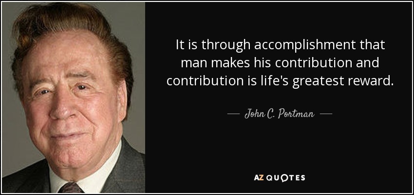 It is through accomplishment that man makes his contribution and contribution is life's greatest reward. - John C. Portman, Jr.