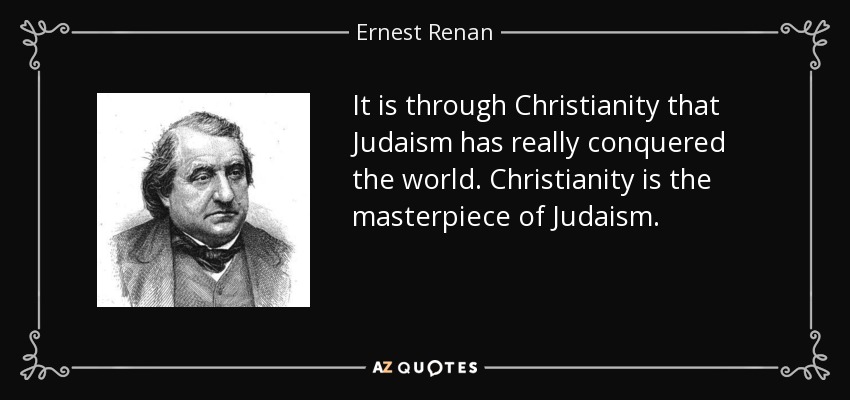 It is through Christianity that Judaism has really conquered the world. Christianity is the masterpiece of Judaism. - Ernest Renan