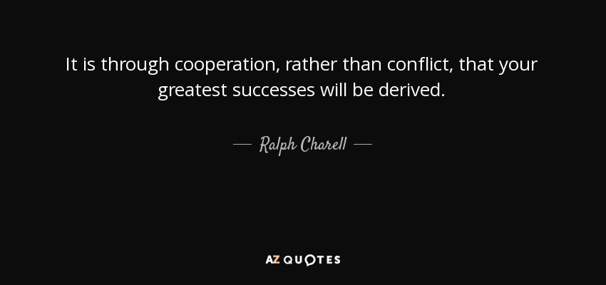 It is through cooperation, rather than conflict, that your greatest successes will be derived. - Ralph Charell