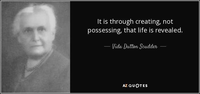 It is through creating, not possessing, that life is revealed. - Vida Dutton Scudder