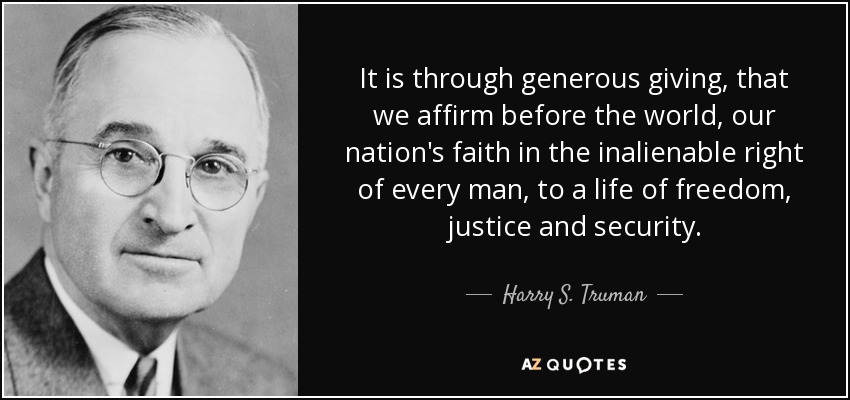 It is through generous giving, that we affirm before the world, our nation's faith in the inalienable right of every man, to a life of freedom, justice and security. - Harry S. Truman