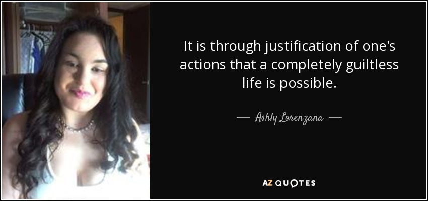 It is through justification of one's actions that a completely guiltless life is possible. - Ashly Lorenzana
