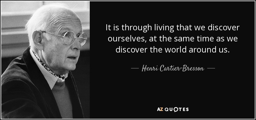 It is through living that we discover ourselves, at the same time as we discover the world around us. - Henri Cartier-Bresson