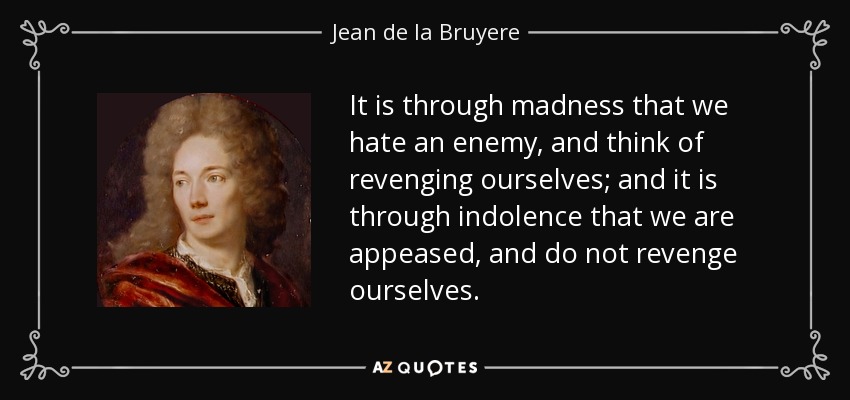 It is through madness that we hate an enemy, and think of revenging ourselves; and it is through indolence that we are appeased, and do not revenge ourselves. - Jean de la Bruyere