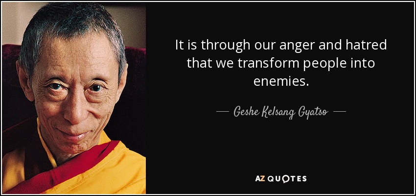 It is through our anger and hatred that we transform people into enemies. - Geshe Kelsang Gyatso