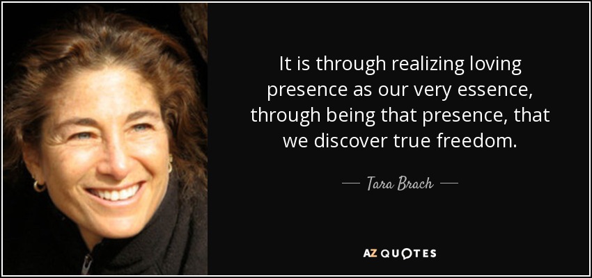 It is through realizing loving presence as our very essence, through being that presence, that we discover true freedom. - Tara Brach
