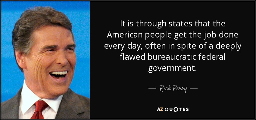 It is through states that the American people get the job done every day, often in spite of a deeply flawed bureaucratic federal government. - Rick Perry