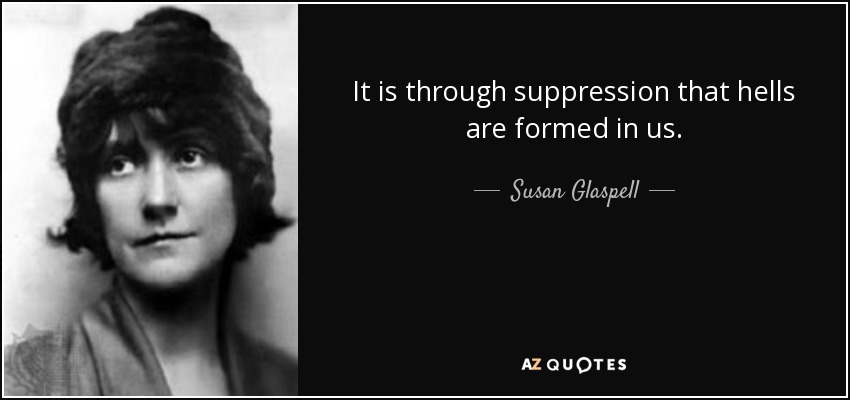 It is through suppression that hells are formed in us. - Susan Glaspell