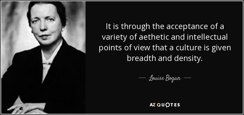 It is through the acceptance of a variety of aethetic and intellectual points of view that a culture is given breadth and density. - Louise Bogan