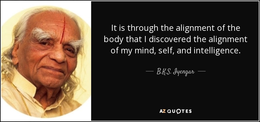 It is through the alignment of the body that I discovered the alignment of my mind, self, and intelligence. - B.K.S. Iyengar
