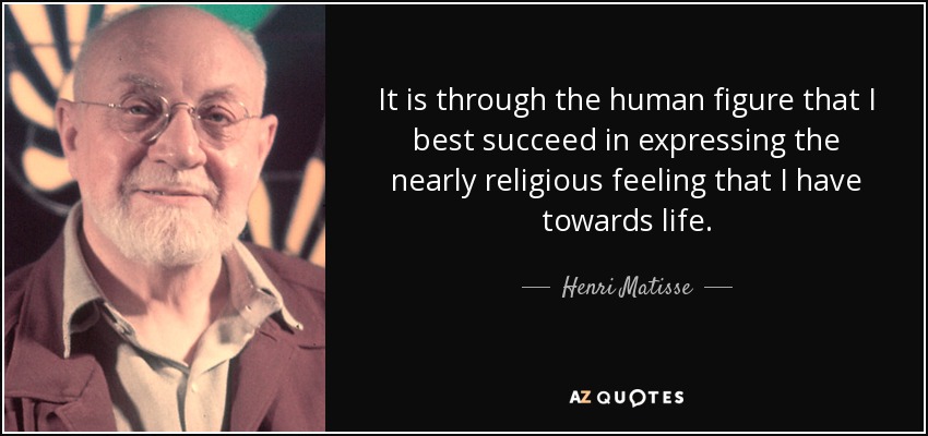 It is through the human figure that I best succeed in expressing the nearly religious feeling that I have towards life. - Henri Matisse