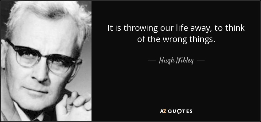 It is throwing our life away, to think of the wrong things. - Hugh Nibley