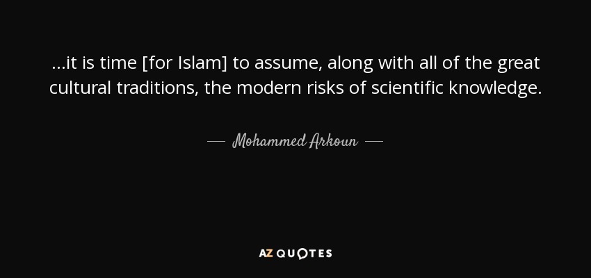 ...it is time [for Islam] to assume, along with all of the great cultural traditions, the modern risks of scientific knowledge. - Mohammed Arkoun