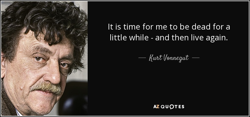 It is time for me to be dead for a little while - and then live again. - Kurt Vonnegut