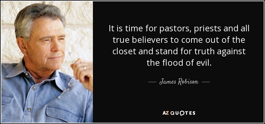 It is time for pastors, priests and all true believers to come out of the closet and stand for truth against the flood of evil. - James Robison