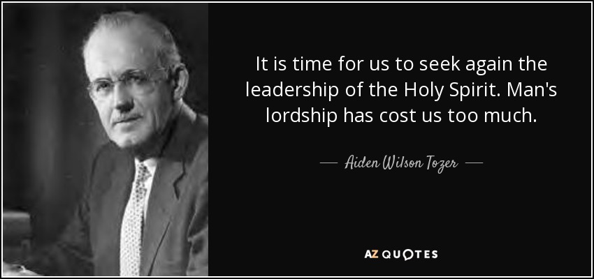 It is time for us to seek again the leadership of the Holy Spirit. Man's lordship has cost us too much. - Aiden Wilson Tozer
