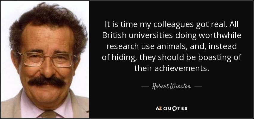 It is time my colleagues got real. All British universities doing worthwhile research use animals, and, instead of hiding, they should be boasting of their achievements. - Robert Winston