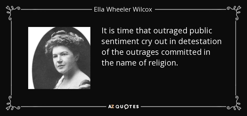 It is time that outraged public sentiment cry out in detestation of the outrages committed in the name of religion. - Ella Wheeler Wilcox