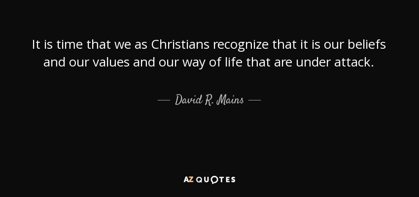 It is time that we as Christians recognize that it is our beliefs and our values and our way of life that are under attack. - David R. Mains