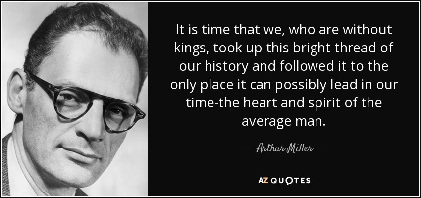 It is time that we, who are without kings, took up this bright thread of our history and followed it to the only place it can possibly lead in our time-the heart and spirit of the average man. - Arthur Miller