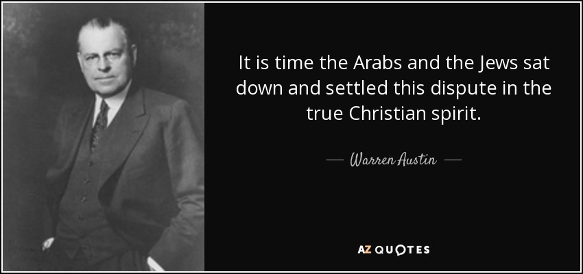 It is time the Arabs and the Jews sat down and settled this dispute in the true Christian spirit. - Warren Austin