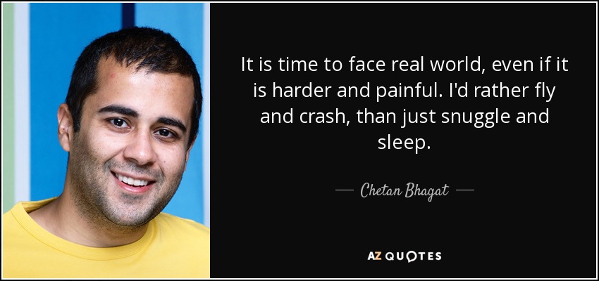 It is time to face real world, even if it is harder and painful. I'd rather fly and crash, than just snuggle and sleep. - Chetan Bhagat